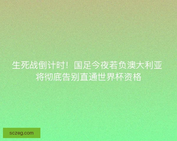 生死战倒计时！国足今夜若负澳大利亚 将彻底告别直通世界杯资格
