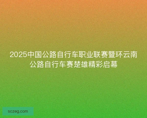 2025中国公路自行车职业联赛暨环云南公路自行车赛楚雄精彩启幕