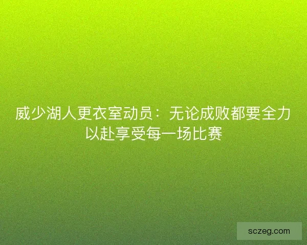 威少湖人更衣室动员：无论成败都要全力以赴享受每一场比赛