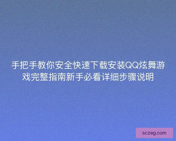 手把手教你安全快速下载安装QQ炫舞游戏完整指南新手必看详细步骤说明