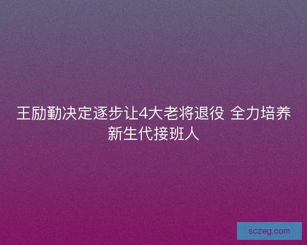 王励勤决定逐步让4大老将退役 全力培养新生代接班人