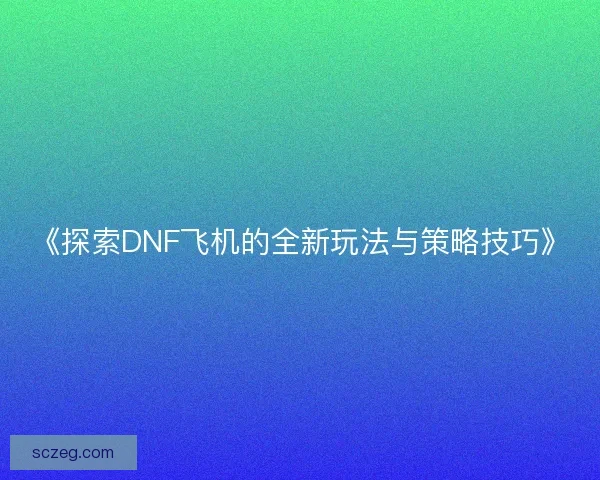 《探索DNF飞机的全新玩法与策略技巧》