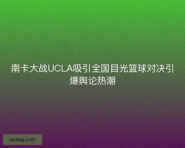 南卡大战UCLA吸引全国目光篮球对决引爆舆论热潮