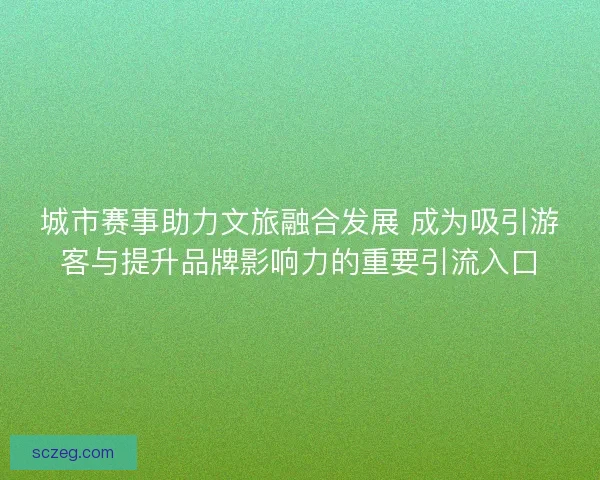 城市赛事助力文旅融合发展 成为吸引游客与提升品牌影响力的重要引流入口