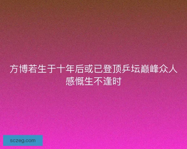 方博若生于十年后或已登顶乒坛巅峰众人感慨生不逢时
