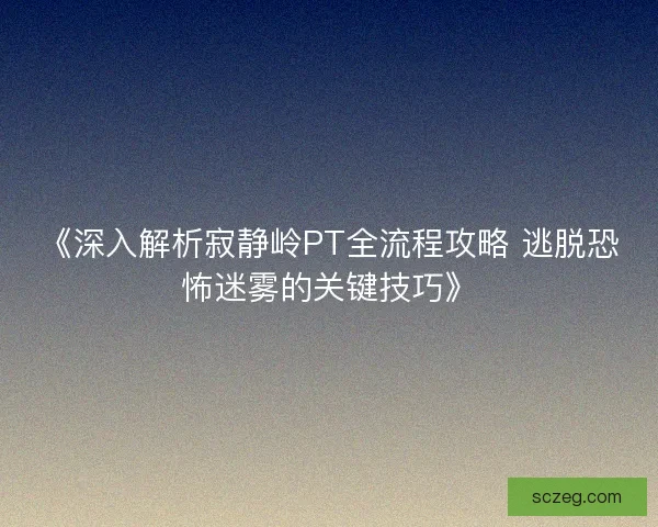 《深入解析寂静岭PT全流程攻略 逃脱恐怖迷雾的关键技巧》