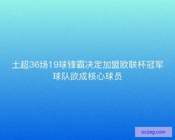 土超36场19球锋霸决定加盟欧联杯冠军球队欲成核心球员