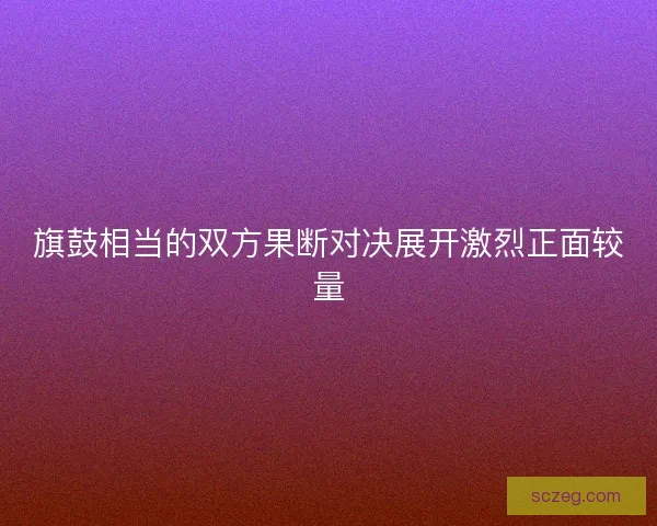 旗鼓相当的双方果断对决展开激烈正面较量