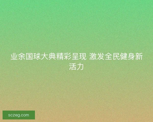 业余国球大典精彩呈现 激发全民健身新活力