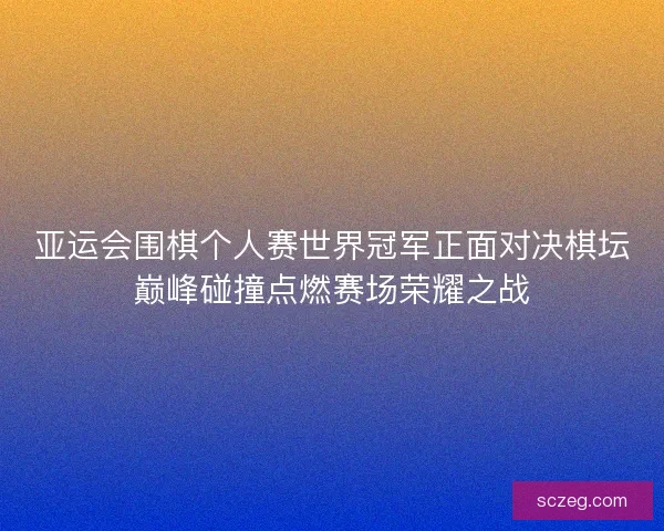 亚运会围棋个人赛世界冠军正面对决棋坛巅峰碰撞点燃赛场荣耀之战