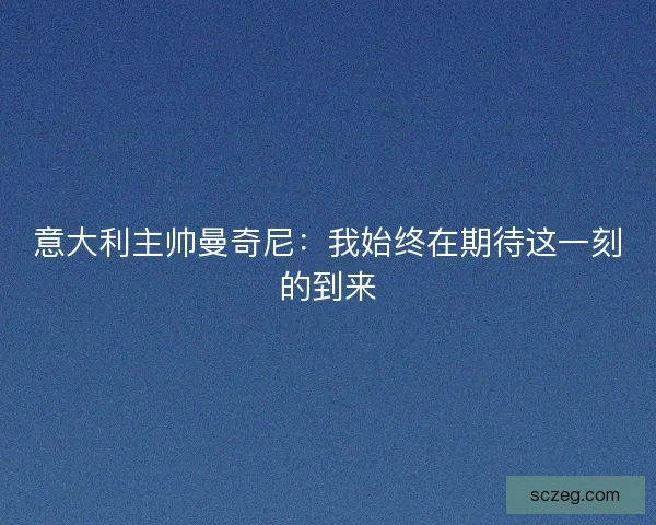 意大利主帅曼奇尼：我始终在期待这一刻的到来