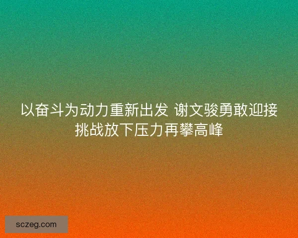 以奋斗为动力重新出发 谢文骏勇敢迎接挑战放下压力再攀高峰
