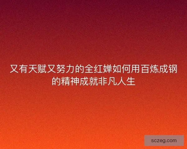 又有天赋又努力的全红婵如何用百炼成钢的精神成就非凡人生