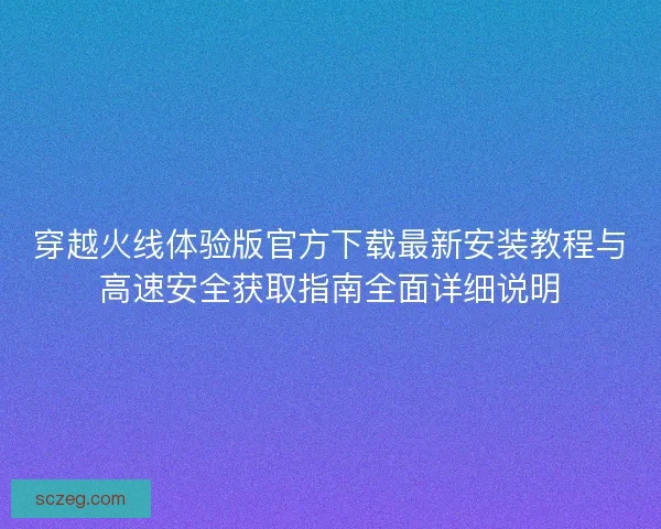 穿越火线体验版官方下载最新安装教程与高速安全获取指南全面详细说明