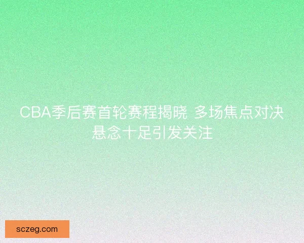 CBA季后赛首轮赛程揭晓 多场焦点对决悬念十足引发关注