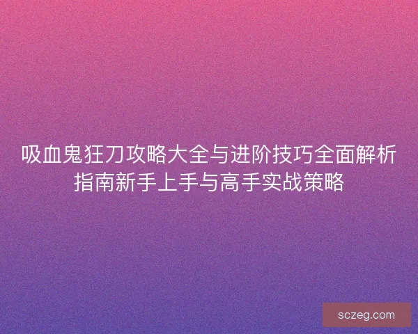吸血鬼狂刀攻略大全与进阶技巧全面解析指南新手上手与高手实战策略