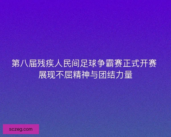 第八届残疾人民间足球争霸赛正式开赛 展现不屈精神与团结力量
