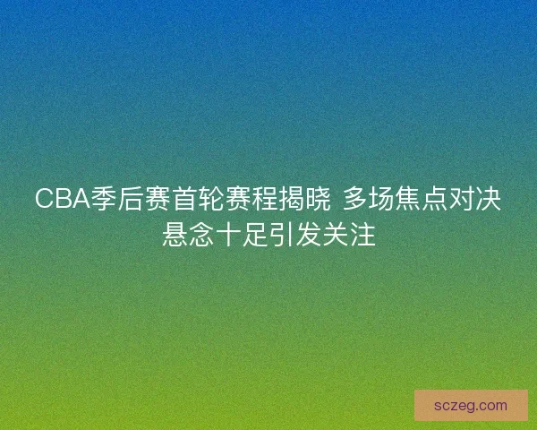 CBA季后赛首轮赛程揭晓 多场焦点对决悬念十足引发关注