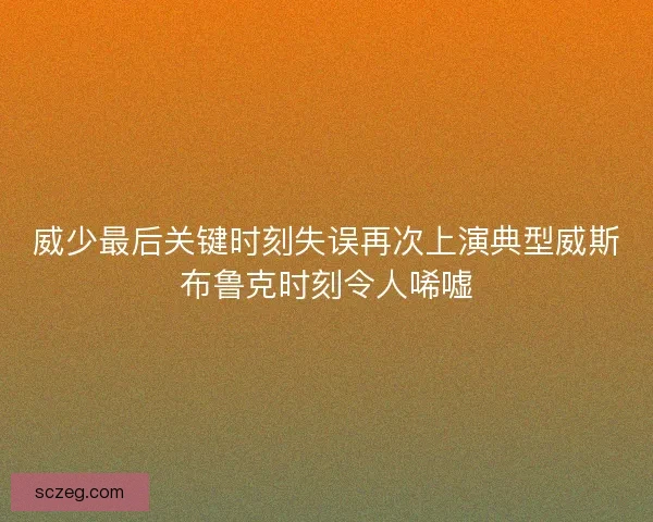 威少最后关键时刻失误再次上演典型威斯布鲁克时刻令人唏嘘