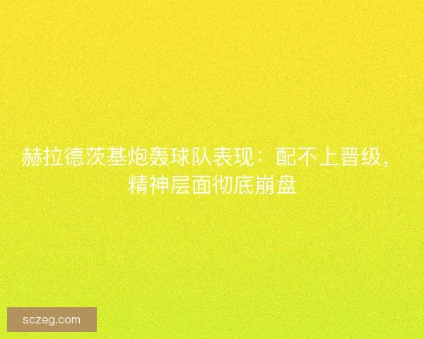 赫拉德茨基炮轰球队表现：配不上晋级，精神层面彻底崩盘